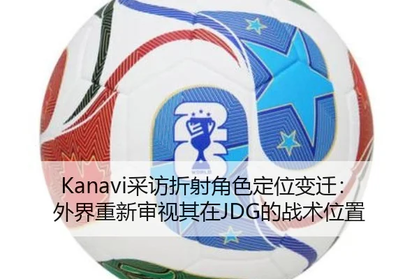 Kanavi采访折射角色定位变迁：外界重新审视其在JDG的战术位置