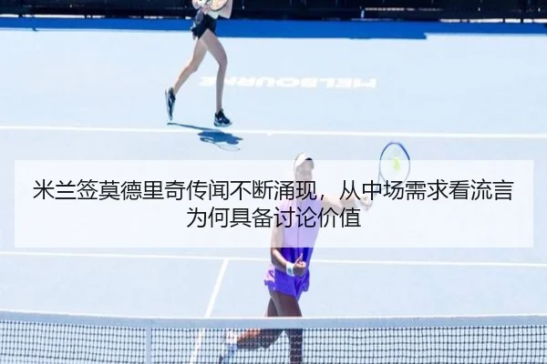 米兰签莫德里奇传闻不断涌现，从中场需求看流言为何具备讨论价值